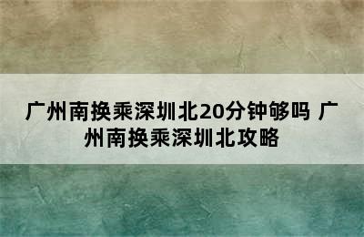 广州南换乘深圳北20分钟够吗 广州南换乘深圳北攻略